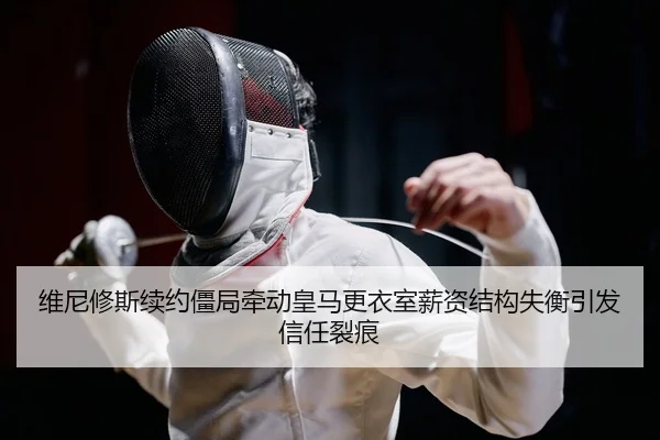 维尼修斯续约僵局牵动皇马更衣室薪资结构失衡引发信任裂痕