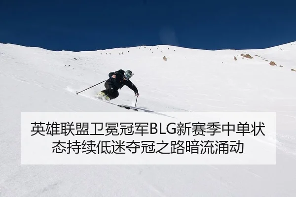 英雄联盟卫冕冠军BLG新赛季中单状态持续低迷夺冠之路暗流涌动